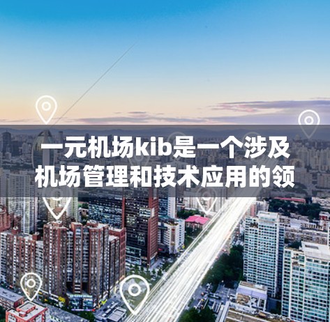 一元机场kib是一个涉及机场管理和技术应用的领域，其具体含义和功能如下