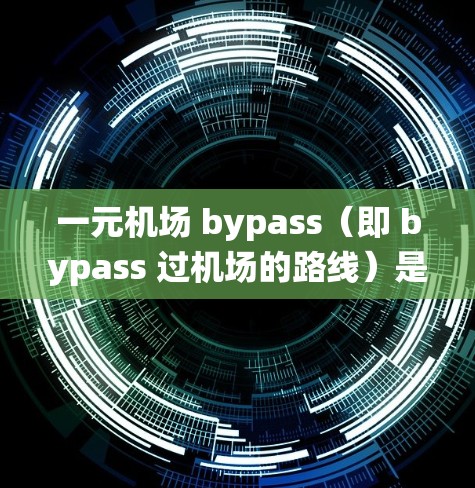 一元机场 bypass（即 bypass 过机场的路线）是指绕过机场的公交或地铁线路，方便乘客从机场前往其他公交站或地铁站。这通常用于提高出行效率，避免在机场停留时间过长