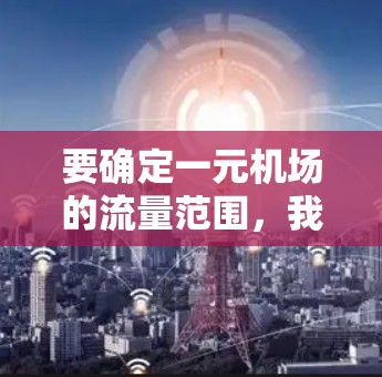 要确定一元机场的流量范围，我们可以按照以下步骤进行计算