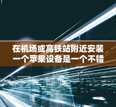 在机场或高铁站附近安装一个苹果设备是一个不错的选择，特别是如果用户经常需要在这些地方工作、购物或聚会的话。以下是一些可能适合的苹果设备推荐，供你参考