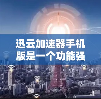 迅云加速器手机版是一个功能强大且易于使用的工具，旨在帮助用户更快地下载文件。以下是对迅云加速器的详细总结