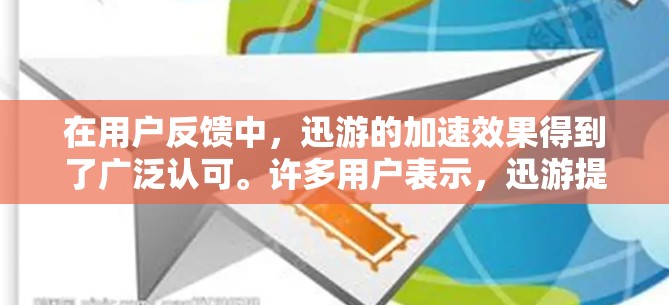 在用户反馈中，迅游的加速效果得到了广泛认可。许多用户表示，迅游提升了他们在网络上的工作效率，减少了等待时间和延迟。此外，迅游的稳定性和可靠性也为用户提供了可靠的数据传输保障
