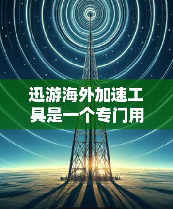 迅游海外加速工具是一个专门用于提升海外支付效率和保障资金安全的工具。以下是对该工具的详细介绍和使用建议