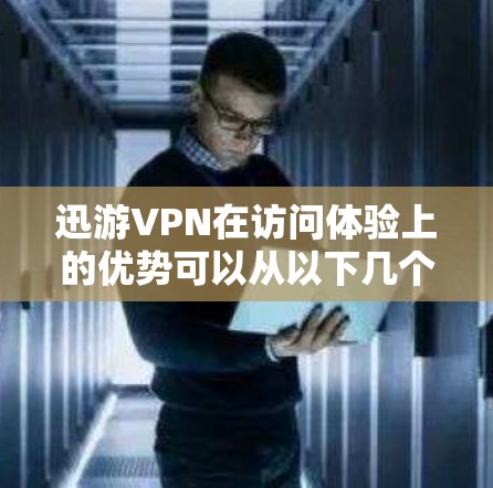 迅游VPN在访问体验上的优势可以从以下几个方面进行详细的分析和总结