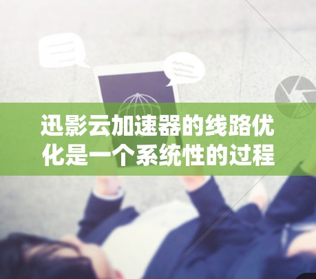 迅影云加速器的线路优化是一个系统性的过程，涉及多个步骤，每个步骤都需要仔细考虑和执行。以下是一个有条理的优化步骤指南