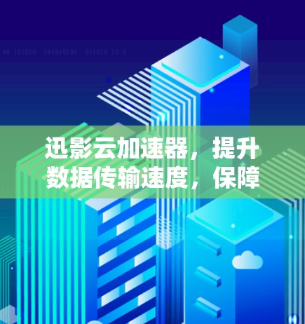 迅影云加速器，提升数据传输速度，保障网络安全的通信工具