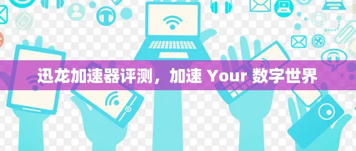 迅龙加速器评测，加速 Your 数字世界
