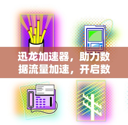 迅龙加速器，助力数据流量加速，开启数据时代的新篇章