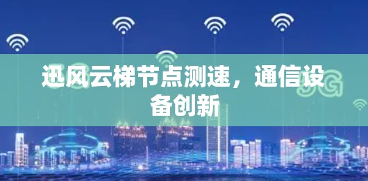 迅风云梯节点测速，通信设备创新