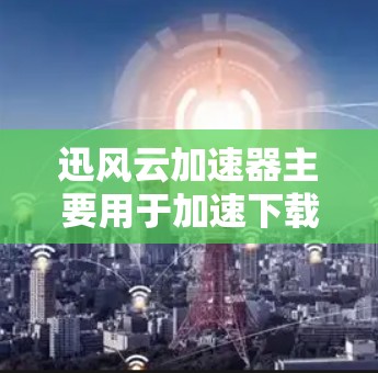 迅风云加速器主要用于加速下载速度，它是免费的，所以您不需要再付费。以下是几种常见的下载迅风云加速器的方法