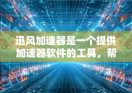 迅风加速器是一个提供加速器软件的工具，帮助用户提升网页速度和下载速度。如果你是想下载迅风加速器，以下是一些常见的下载链接，供你选择