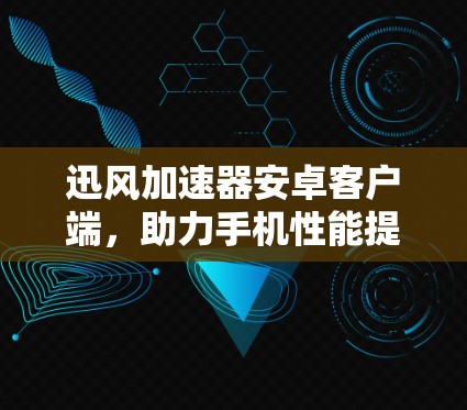 迅风加速器安卓客户端，助力手机性能提升的实用加速工具