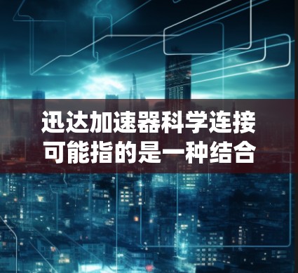 迅达加速器科学连接可能指的是一种结合了迅达技术的加速系统，用于科学计算领域。以下是对这一术语的详细解释