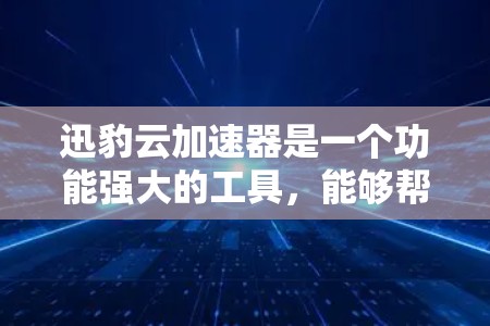 迅豹云加速器是一个功能强大的工具，能够帮助用户加速下载，节省时间。以下是对迅豹云加速器的详细介绍