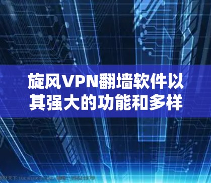 旋风VPN翻墙软件以其强大的功能和多样的选择而受到关注。以下是对该软件的详细分析和总结