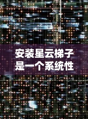 安装星云梯子是一个系统性的过程，需要按照以下步骤进行